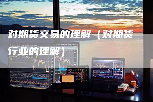 对期货交易的理解（对期货行业的理解）