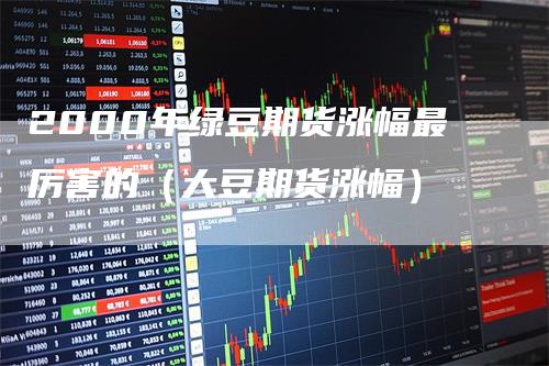 2000年绿豆期货涨幅最厉害的（大豆期货涨幅）
