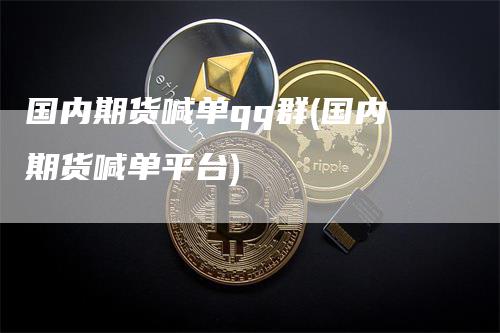 国内期货喊单qq群(国内期货喊单平台)
