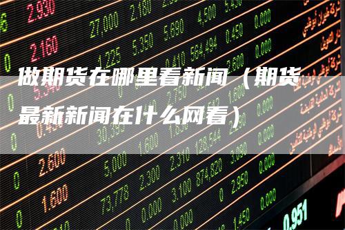 做期货在哪里看新闻（期货最新新闻在什么网看）