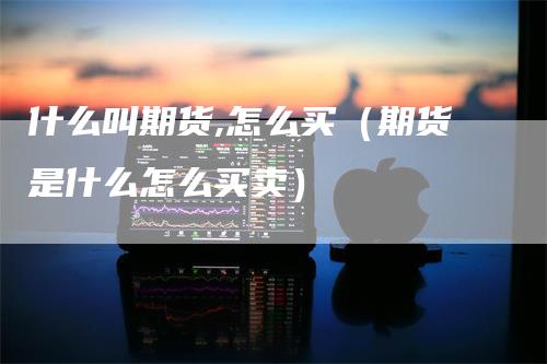 什么叫期货,怎么买（期货是什么怎么买卖）