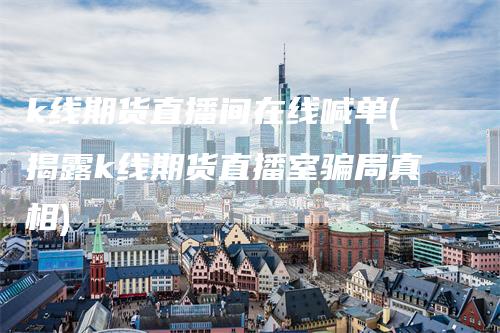 k线期货直播间在线喊单(揭露k线期货直播室骗局真相)