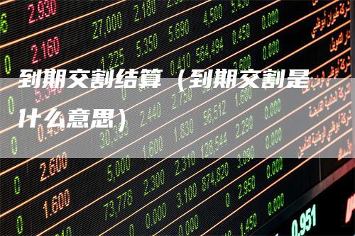 到期交割结算（到期交割是什么意思）