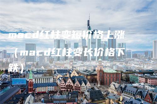 macd红柱变短价格上涨（macd红柱变长价格下跌）