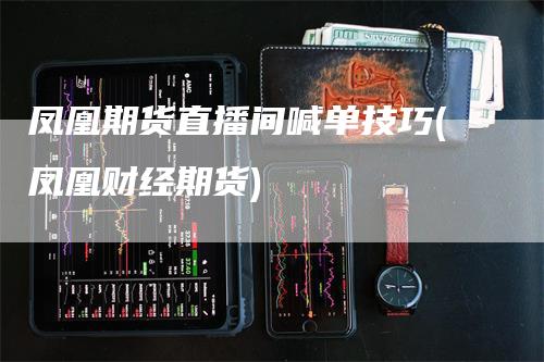 凤凰期货直播间喊单技巧(凤凰财经期货)