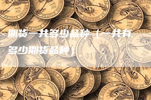 期货一共多少品种（一共有多少期货品种）