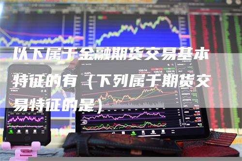 以下属于金融期货交易基本特征的有（下列属于期货交易特征的是）