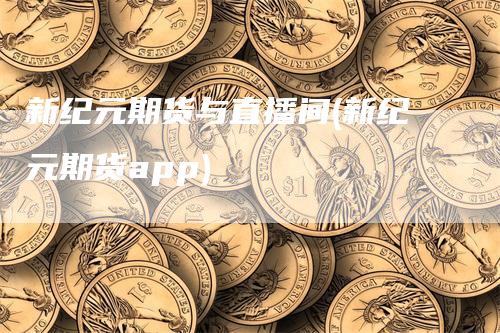新纪元期货与直播间(新纪元期货app)
