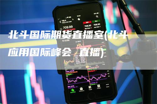 北斗国际期货直播室(北斗应用国际峰会 直播)