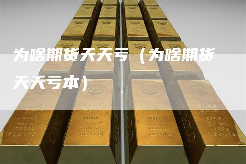 为啥期货天天亏（为啥期货天天亏本）