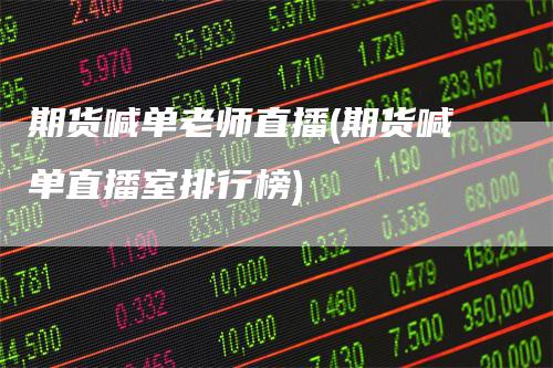期货喊单老师直播(期货喊单直播室排行榜)