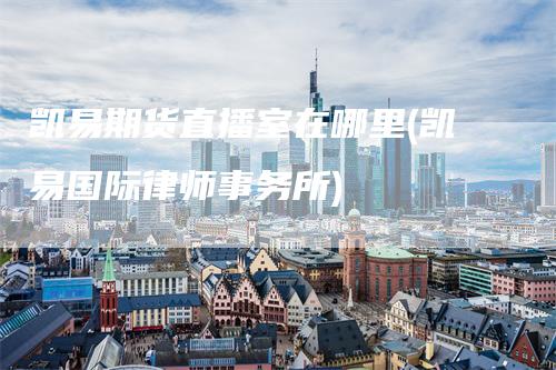 凯易期货直播室在哪里(凯易国际律师事务所)
