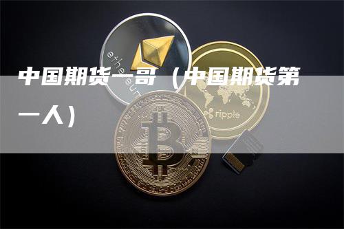 中国期货一哥（中国期货第一人）