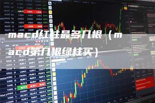 macd红柱最多几根（macd第几根绿柱买）