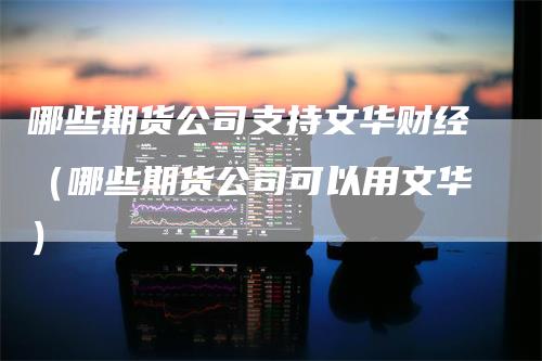哪些期货公司支持文华财经（哪些期货公司可以用文华）