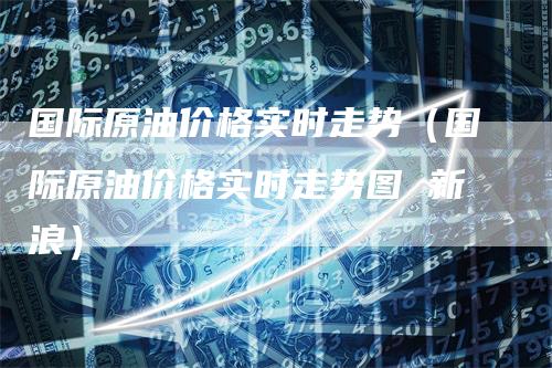 国际原油价格实时走势（国际原油价格实时走势图 新浪）
