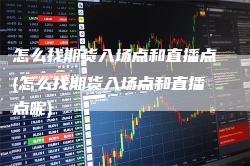 怎么找期货入场点和直播点(怎么找期货入场点和直播点呢)