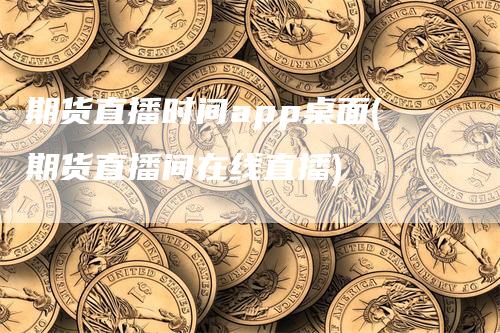 期货直播时间app桌面(期货直播间在线直播)