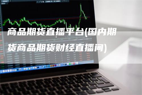 商品期货直播平台(国内期货商品期货财经直播间)