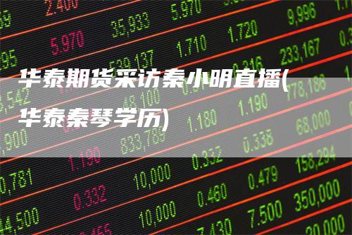华泰期货采访秦小明直播(华泰秦琴学历)