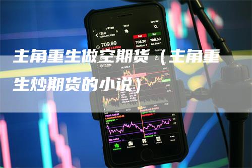 主角重生做空期货（主角重生炒期货的小说）