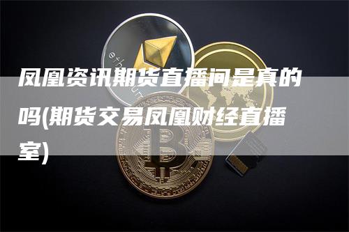 凤凰资讯期货直播间是真的吗(期货交易凤凰财经直播室)