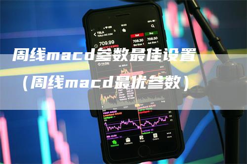 周线macd参数最佳设置（周线macd最优参数）