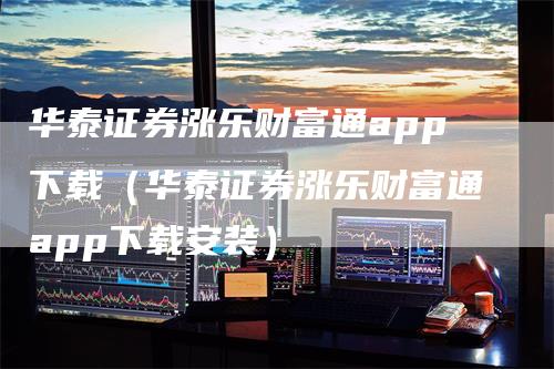 华泰证券涨乐财富通app下载（华泰证券涨乐财富通app下载安装）