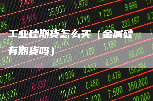 工业硅期货怎么买（金属硅有期货吗）