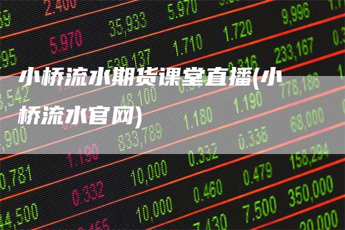 小桥流水期货课堂直播(小桥流水官网)