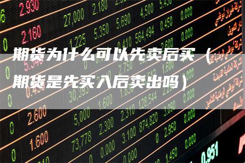 期货为什么可以先卖后买（期货是先买入后卖出吗）