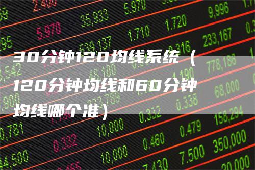 30分钟120均线系统（120分钟均线和60分钟均线哪个准）