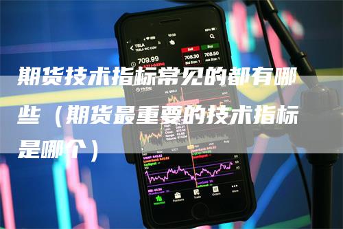 期货技术指标常见的都有哪些（期货最重要的技术指标是哪个）