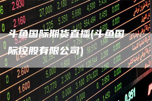 斗鱼国际期货直播(斗鱼国际控股有限公司)