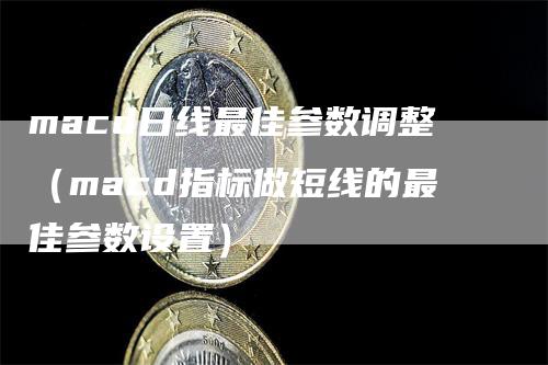 macd日线最佳参数调整（macd指标做短线的最佳参数设置）