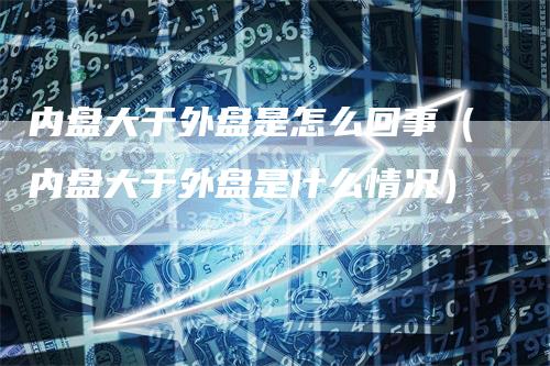 内盘大于外盘是怎么回事（内盘大于外盘是什么情况）