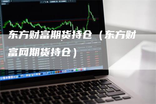 东方财富期货持仓（东方财富网期货持仓）