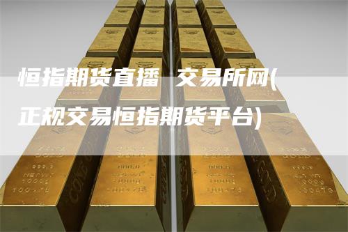 恒指期货直播 交易所网(正规交易恒指期货平台)