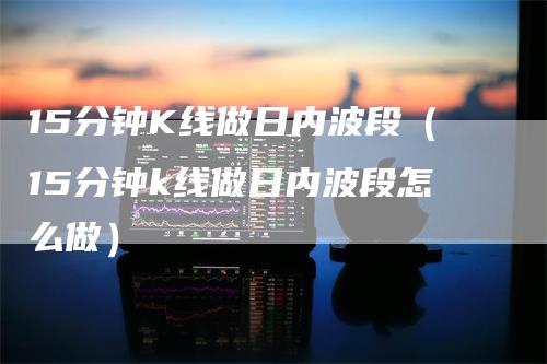15分钟K线做日内波段（15分钟k线做日内波段怎么做）
