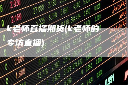 k老师直播期货(k老师的专访直播)