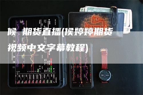 候埅期货直播(侯婷婷期货视频中文字幕教程)
