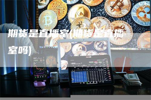 期货是直播室(期货是直播室吗)