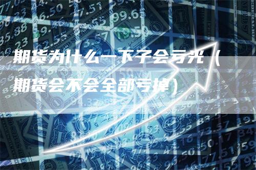 期货为什么一下子会亏光（期货会不会全部亏掉）