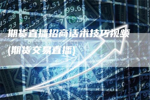 期货直播招商话术技巧视频(期货交易直播)