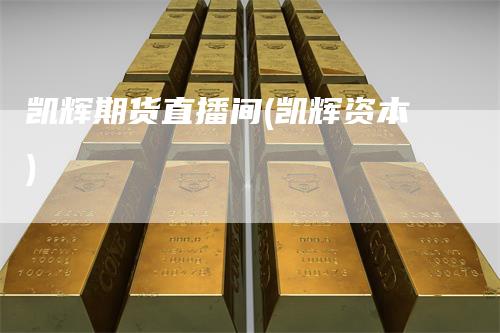 凯辉期货直播间(凯辉资本)