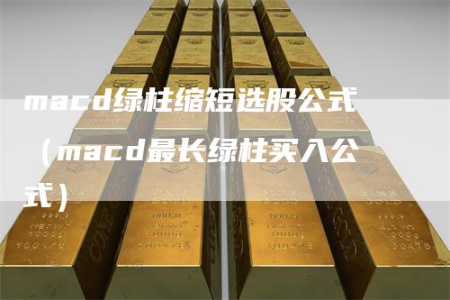 macd绿柱缩短选股公式（macd最长绿柱买入公式）