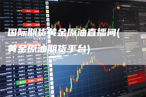 国际期货黄金原油直播间(黄金原油期货平台)