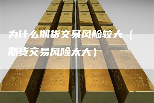 为什么期货交易风险较大（期货交易风险太大）