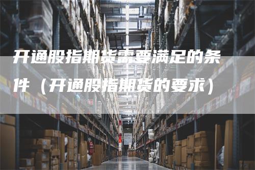 开通股指期货需要满足的条件（开通股指期货的要求）