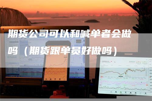 期货公司可以和喊单者会做吗（期货跟单员好做吗）